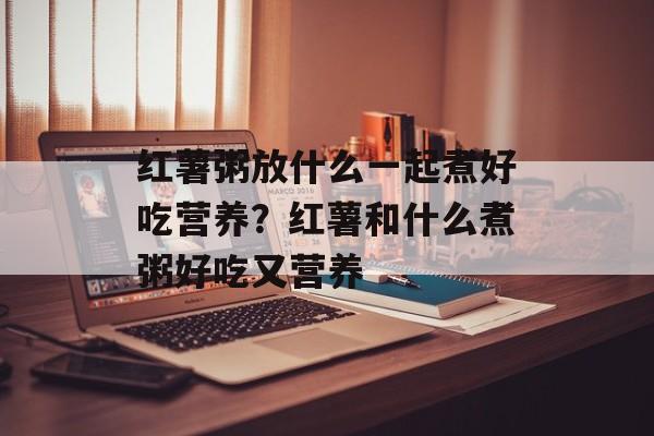 红薯粥放什么一起煮好吃营养？红薯和什么煮粥好吃又营养-第1张图片-