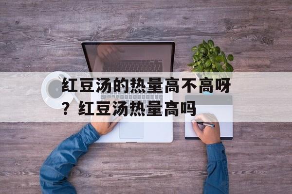 红豆汤的热量高不高呀？红豆汤热量高吗-第1张图片-