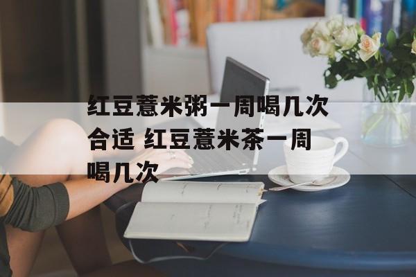 红豆薏米粥一周喝几次合适 红豆薏米茶一周喝几次-第1张图片-