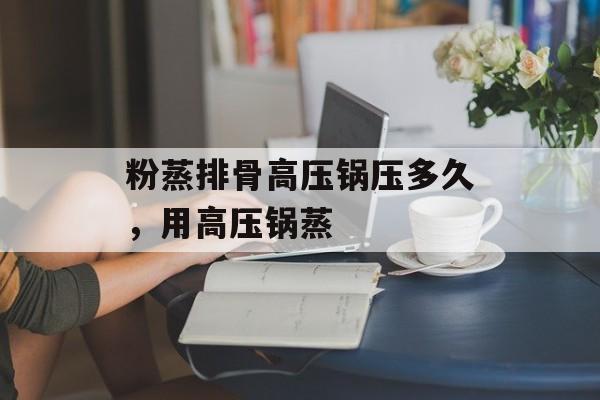 粉蒸排骨高压锅压多久，用高压锅蒸-第1张图片-