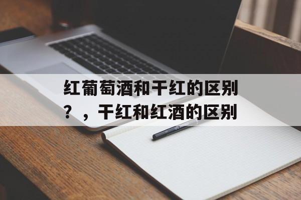 红葡萄酒和干红的区别？，干红和红酒的区别-第1张图片-