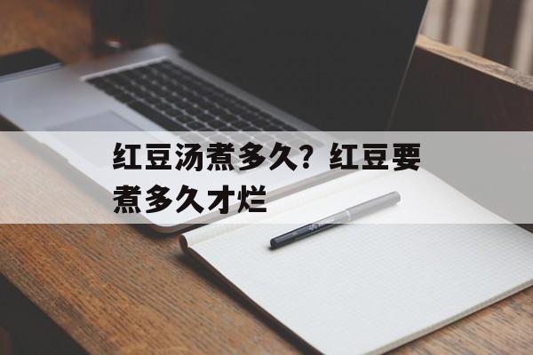 红豆汤煮多久？红豆要煮多久才烂-第1张图片-