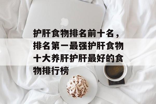护肝食物排名前十名，排名第一最强护肝食物十大养肝护肝最好的食物排行榜-第1张图片-