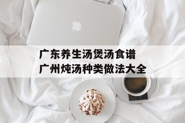 广东养生汤煲汤食谱 广州炖汤种类做法大全-第1张图片-