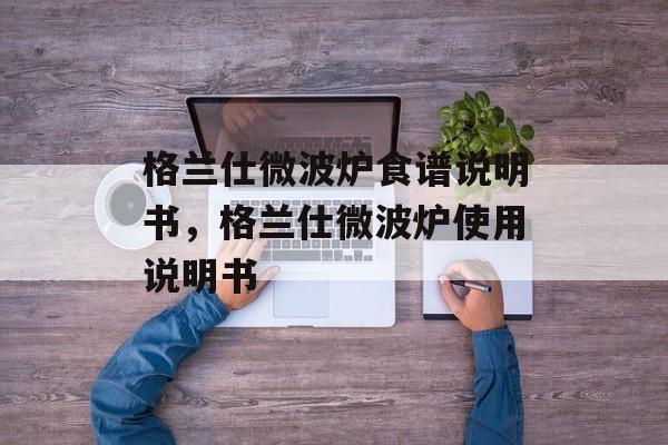 格兰仕微波炉食谱说明书，格兰仕微波炉使用说明书-第1张图片-