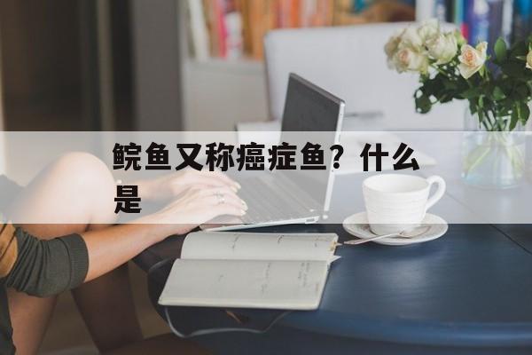鲩鱼又称癌症鱼？什么是-第1张图片-