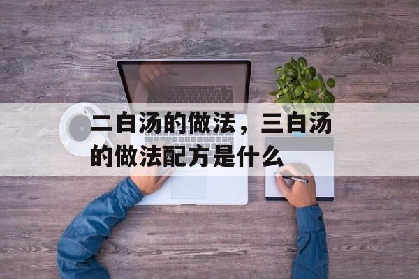 二白汤的做法，三白汤的做法配方是什么-第1张图片-