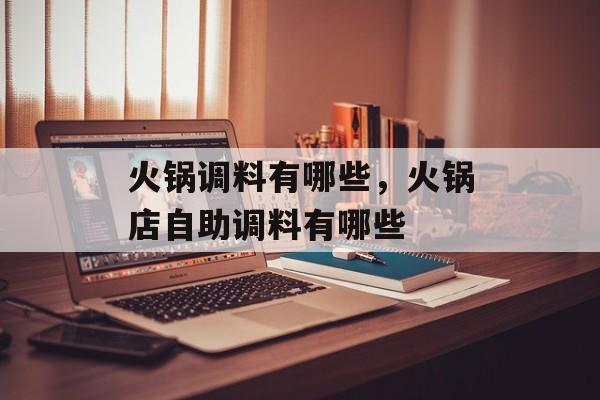 火锅调料有哪些，火锅店自助调料有哪些-第1张图片-