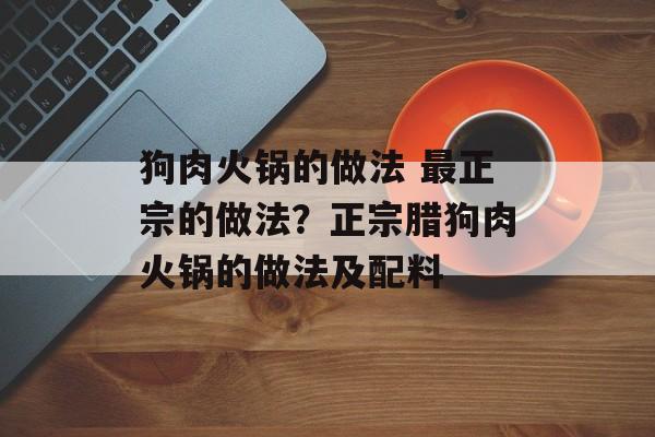 狗肉火锅的做法 最正宗的做法？正宗腊狗肉火锅的做法及配料-第1张图片-