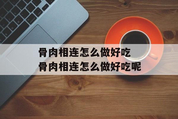 骨肉相连怎么做好吃 骨肉相连怎么做好吃呢-第1张图片-