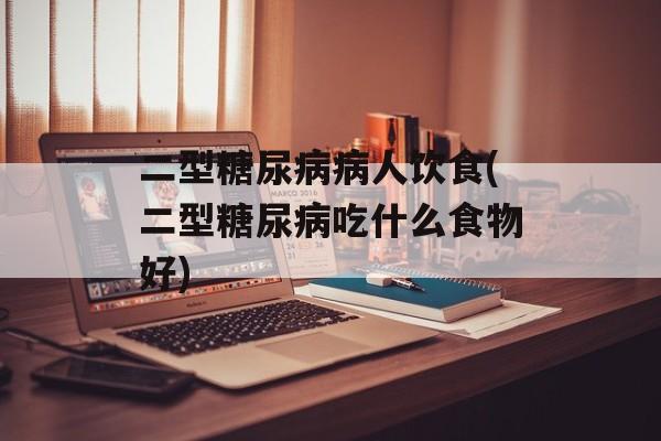 二型糖尿病病人饮食(二型糖尿病吃什么食物好)-第1张图片-
