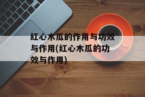 红心木瓜的作用与功效与作用(红心木瓜的功效与作用)-第1张图片-