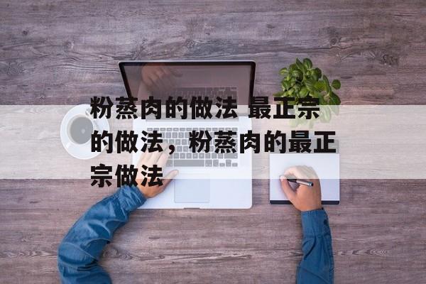 粉蒸肉的做法 最正宗的做法，粉蒸肉的最正宗做法-第1张图片-