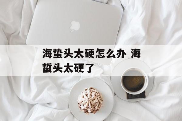 海蛰头太硬怎么办 海蜇头太硬了-第1张图片-