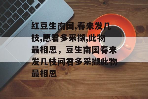 红豆生南国,春来发几枝,愿君多采撷,此物最相思，豆生南国春来发几枝问君多采撷此物最相思-第1张图片-