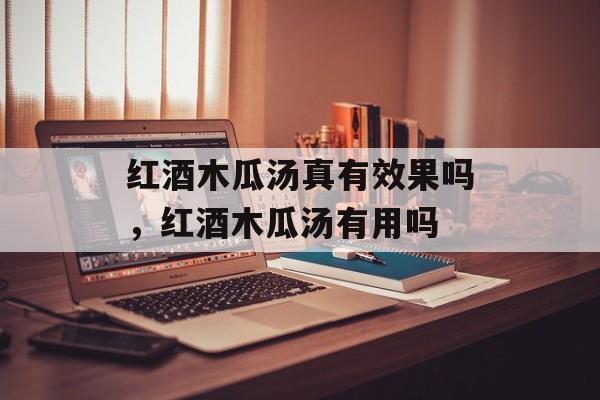 红酒木瓜汤真有效果吗，红酒木瓜汤有用吗-第1张图片-