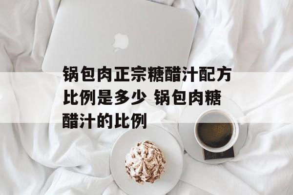 锅包肉正宗糖醋汁配方比例是多少 锅包肉糖醋汁的比例-第1张图片-