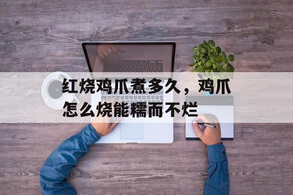 红烧鸡爪煮多久，鸡爪怎么烧能糯而不烂-第1张图片-