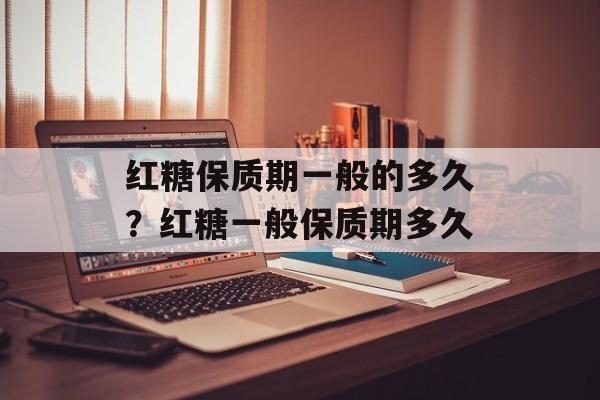 红糖保质期一般的多久？红糖一般保质期多久-第1张图片-