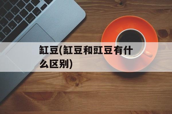 缸豆(缸豆和豇豆有什么区别)-第1张图片-