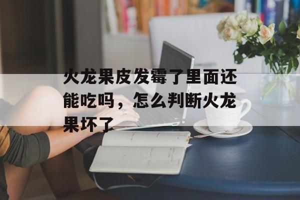 火龙果皮发霉了里面还能吃吗，怎么判断火龙果坏了-第1张图片-