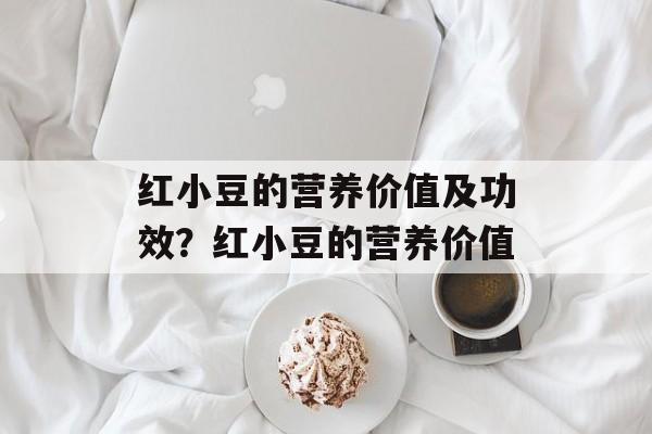红小豆的营养价值及功效？红小豆的营养价值-第1张图片-