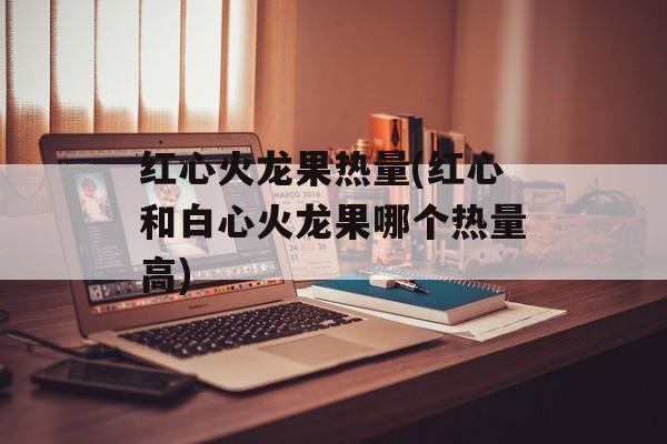 红心火龙果热量(红心和白心火龙果哪个热量高)-第1张图片-