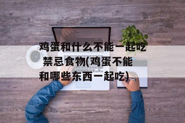鸡蛋和什么不能一起吃 禁忌食物(鸡蛋不能和哪些东西一起吃)-第1张图片-