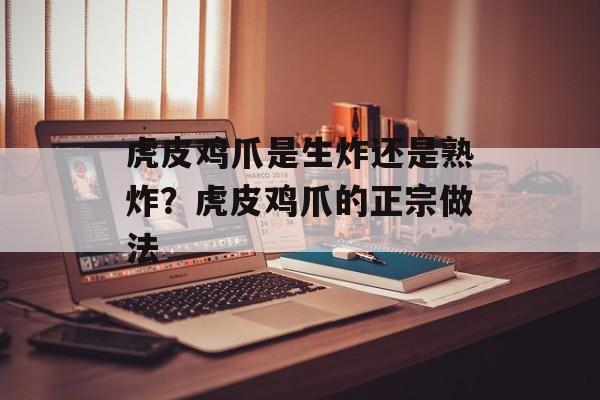 虎皮鸡爪是生炸还是熟炸？虎皮鸡爪的正宗做法-第1张图片-