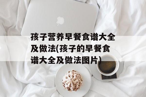 孩子营养早餐食谱大全及做法(孩子的早餐食谱大全及做法图片)-第1张图片-
