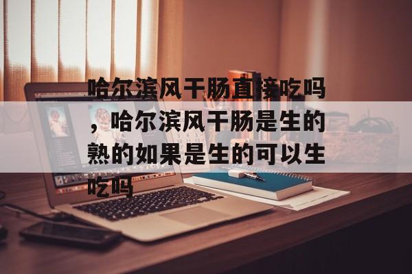 哈尔滨风干肠直接吃吗，哈尔滨风干肠是生的熟的如果是生的可以生吃吗-第1张图片-