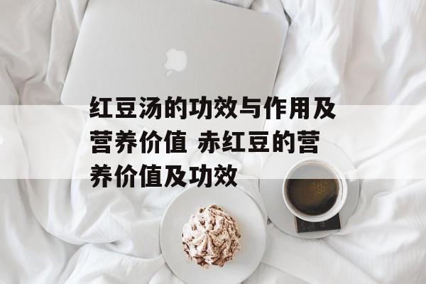 红豆汤的功效与作用及营养价值 赤红豆的营养价值及功效-第1张图片-