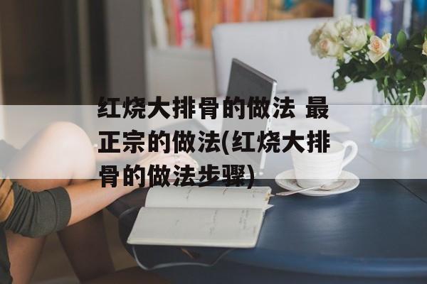 红烧大排骨的做法 最正宗的做法(红烧大排骨的做法步骤)-第1张图片-