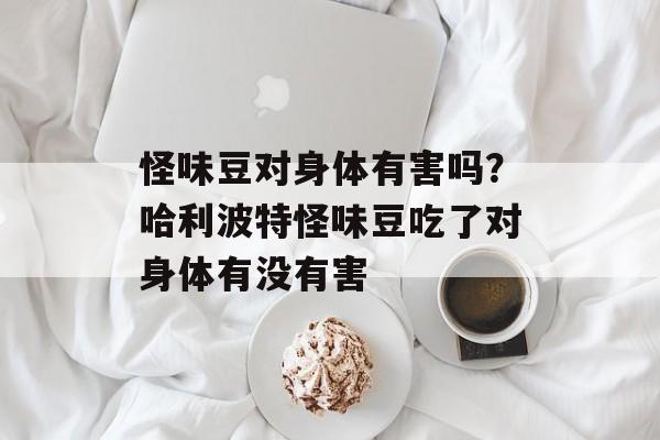 怪味豆对身体有害吗？哈利波特怪味豆吃了对身体有没有害-第1张图片-