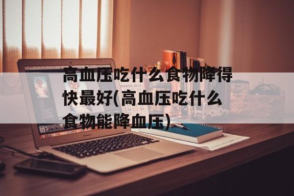 高血压吃什么食物降得快最好(高血压吃什么食物能降血压)-第1张图片-