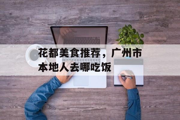花都美食推荐，广州市本地人去哪吃饭-第1张图片-