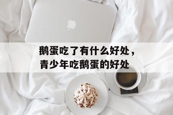 鹅蛋吃了有什么好处，青少年吃鹅蛋的好处-第1张图片-