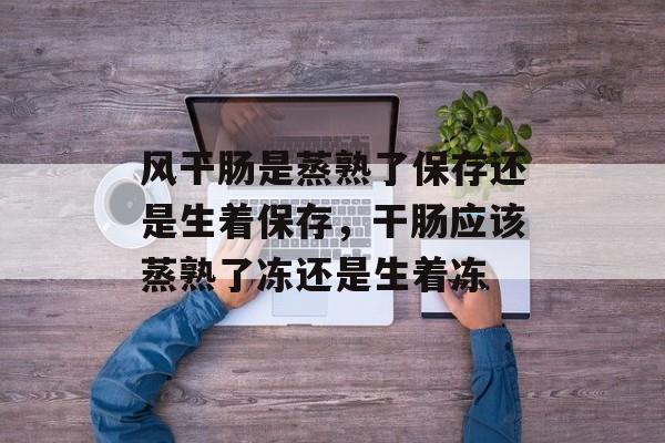 风干肠是蒸熟了保存还是生着保存,干肠应该蒸熟了冻还是生着冻-第1张图片- 风干肠是蒸熟了保存还是生着保存,干肠应该蒸熟了冻还是生着冻-第1张图片-