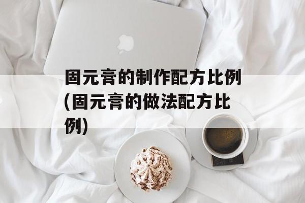 固元膏的制作配方比例(固元膏的做法配方比例)-第1张图片-