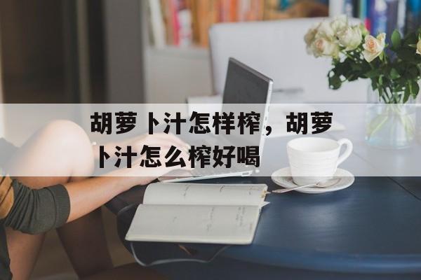 胡萝卜汁怎样榨，胡萝卜汁怎么榨好喝-第1张图片-