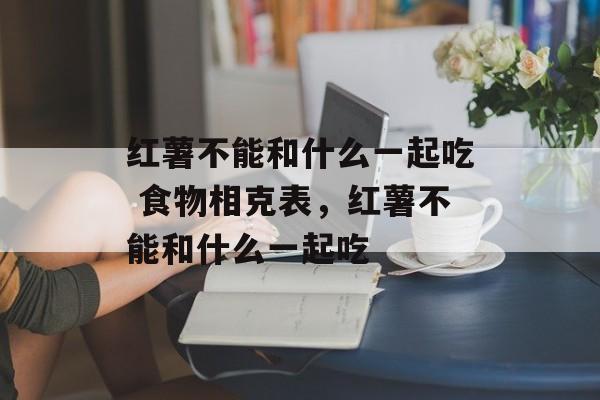 红薯不能和什么一起吃 食物相克表,红薯不能和什么一起吃-第1张图片- 红薯不能和什么一起吃 食物相克表,红薯不能和什么一起吃-第1张图片-