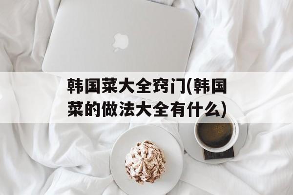 韩国菜大全窍门(韩国菜的做法大全有什么)-第1张图片-