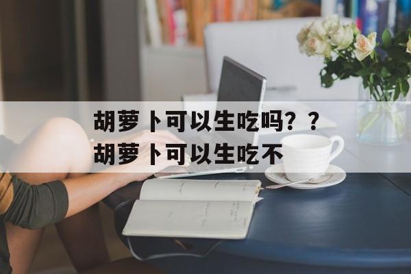 胡萝卜可以生吃吗??胡萝卜可以生吃不-第1张图片- 胡萝卜可以生吃吗??胡萝卜可以生吃不-第1张图片-