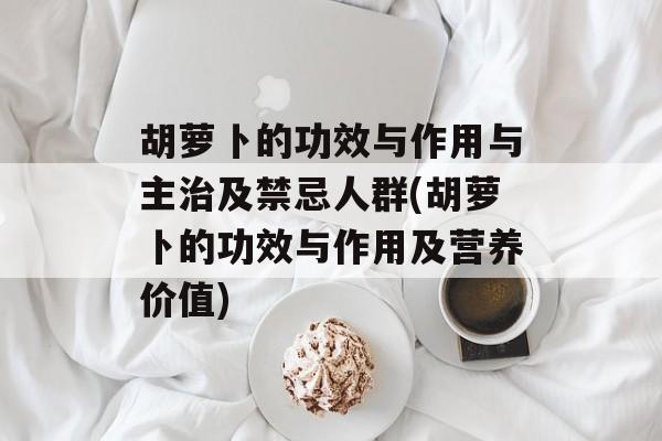 胡萝卜的功效与作用与主治及禁忌人群(胡萝卜的功效与作用及营养价值)-第1张图片- 胡萝卜的功效与作用与主治及禁忌人群(胡萝卜的功效与作用及营养价值)-第1张图片-