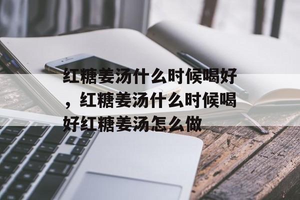 红糖姜汤什么时候喝好，红糖姜汤什么时候喝好红糖姜汤怎么做-第1张图片-