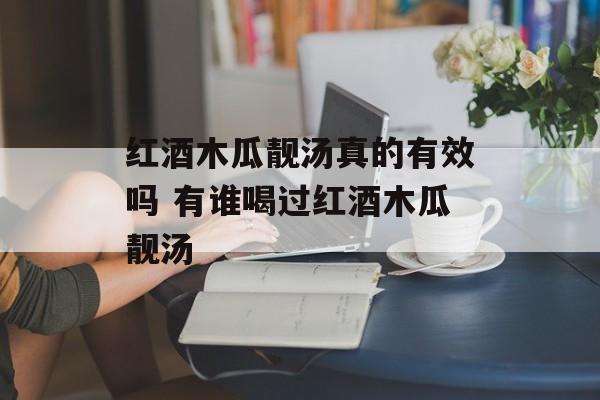 红酒木瓜靓汤真的有效吗 有谁喝过红酒木瓜靓汤-第1张图片-