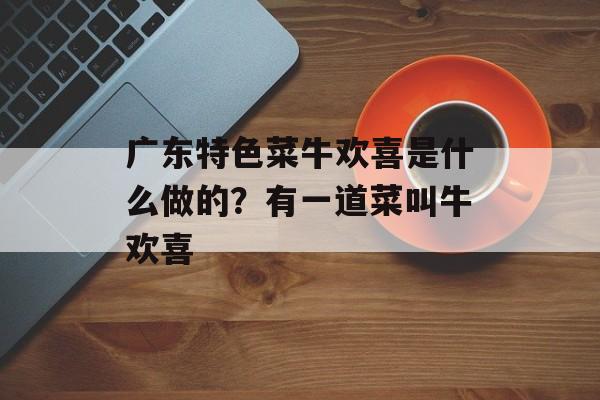 广东特色菜牛欢喜是什么做的？有一道菜叫牛欢喜-第1张图片-