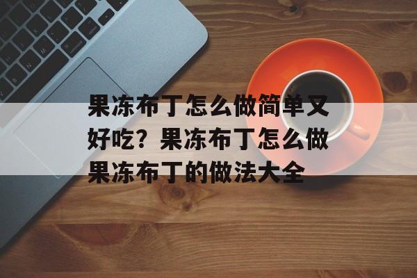 果冻布丁怎么做简单又好吃？果冻布丁怎么做果冻布丁的做法大全-第1张图片-