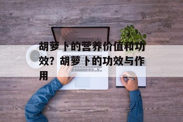 胡萝卜的营养价值和功效？胡萝卜的功效与作用-第1张图片-