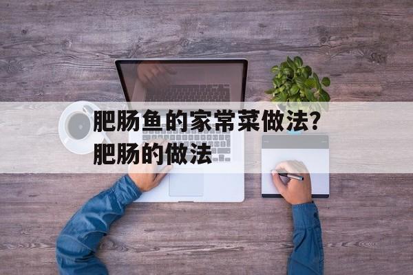 肥肠鱼的家常菜做法？肥肠的做法-第1张图片-